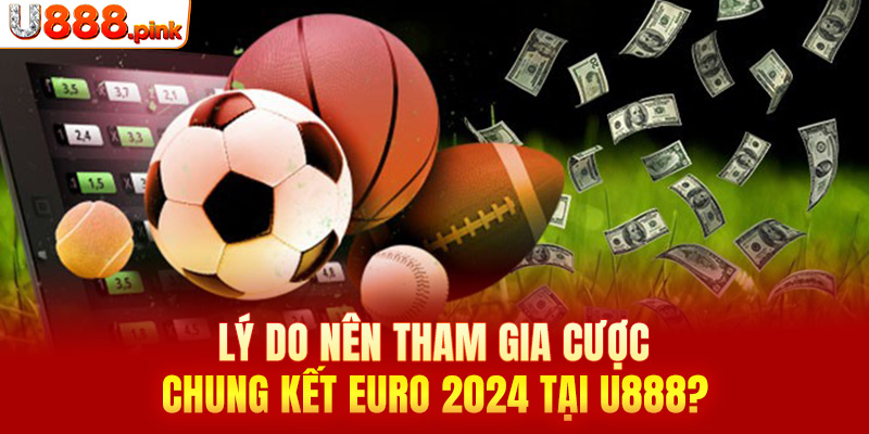 Lý do nên tham gia cược chung kết Euro 2024 tại U888?