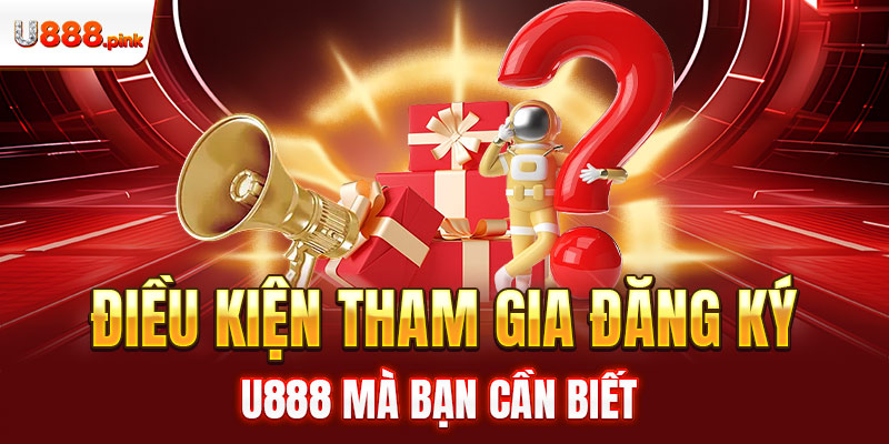 Điều kiện tham gia đăng ký U888 mà bạn cần biết 