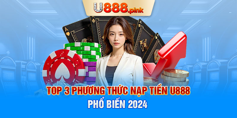 Top 3 phương thức nạp tiền U888 phổ biến 2024