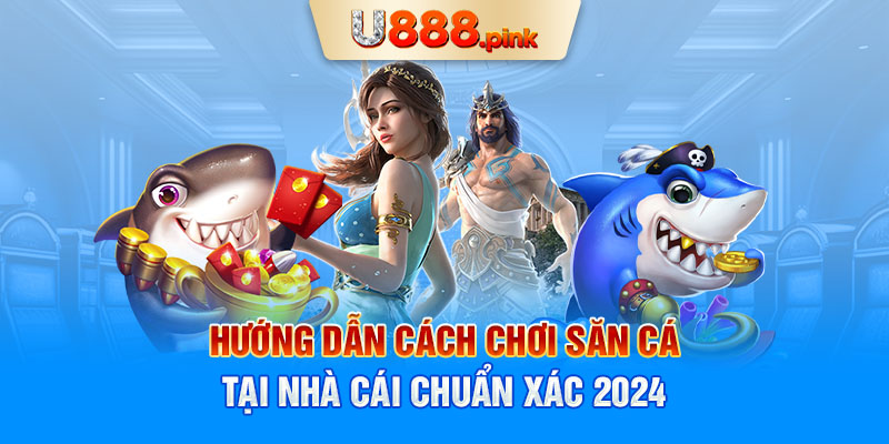 Hướng dẫn cách chơi săn cá tại nhà cái chuẩn xác 2024