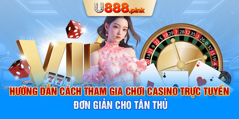 Hướng dẫn cách tham gia chơi casino trực tuyến đơn giản cho tân thủ