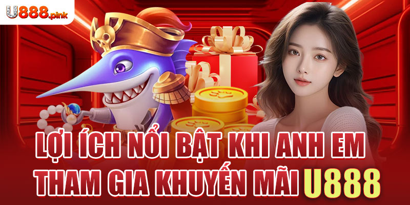 Lợi ích nổi bật khi anh em tham gia khuyến mãi U888