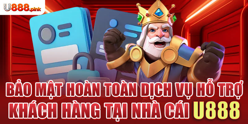 Bảo mật hoàn toàn dịch vụ hỗ trợ khách hàng tại nhà cái U888