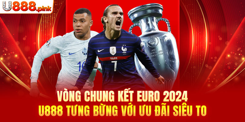 Vòng chung kết Euro 2024 - U888 tưng bừng với ưu đãi siêu to