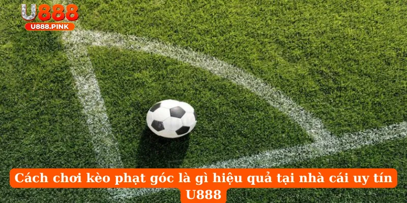 Cách chơi kèo phạt góc là gì hiệu quả tại nhà cái uy tín U888