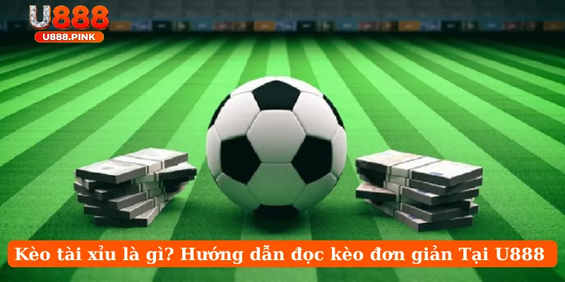 Kèo tài xỉu là gì? Hướng dẫn đọc kèo đơn giản Tại U888
